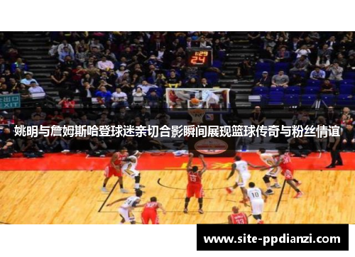 姚明与詹姆斯哈登球迷亲切合影瞬间展现篮球传奇与粉丝情谊