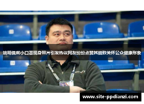 姚明佩戴小口罩现身照片引发热议网友纷纷点赞其细致关怀公众健康形象