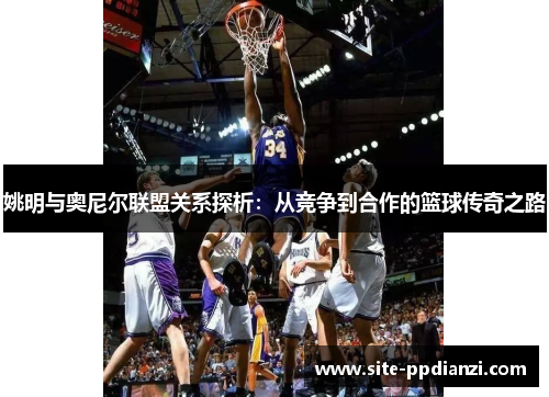 姚明与奥尼尔联盟关系探析：从竞争到合作的篮球传奇之路