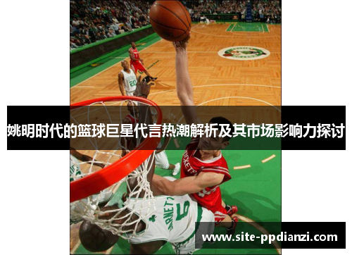 姚明时代的篮球巨星代言热潮解析及其市场影响力探讨