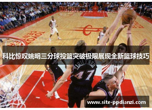 科比惊叹姚明三分球投篮突破极限展现全新篮球技巧