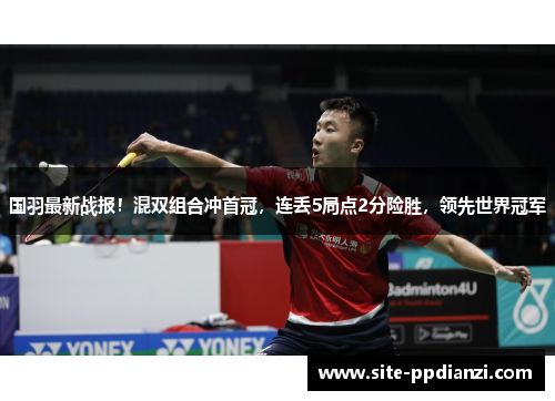 国羽最新战报!混双组合冲首冠,连丢5局点2分险胜,领先世界冠军