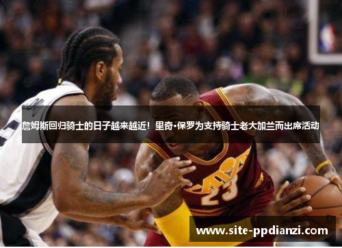 詹姆斯回归骑士的日子越来越近!里奇·保罗为支持骑士老大加兰而出席活动 詹姆斯回归骑士的日子越来越近!里奇·保罗为支持骑士老大加兰而出席活动