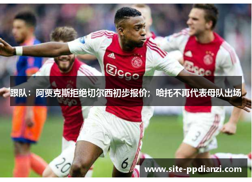 跟队:阿贾克斯拒绝切尔西初步报价;哈托不再代表母队出场