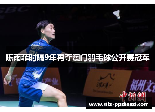 陈雨菲时隔9年再夺澳门羽毛球公开赛冠军 陈雨菲时隔9年再夺澳门羽毛球公开赛冠军