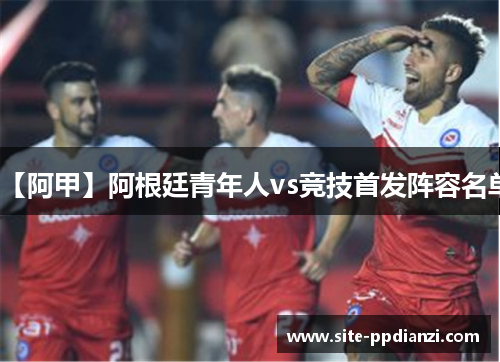 【阿甲】阿根廷青年人vs竞技首发阵容名单 【阿甲】阿根廷青年人vs竞技首发阵容名单